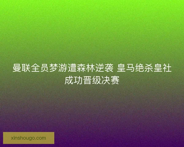 曼联全员梦游遭森林逆袭 皇马绝杀皇社成功晋级决赛 曼联全员梦游遭森林逆袭 皇马绝杀皇社成功晋级决赛