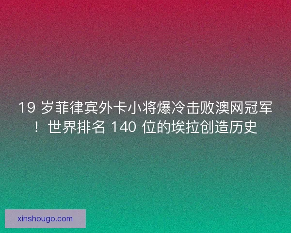 19 岁菲律宾外卡小将爆冷击败澳网冠军！世界排名 140 位的埃拉创造历史