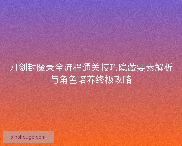 刀剑封魔录全流程通关技巧隐藏要素解析与角色培养终极攻略