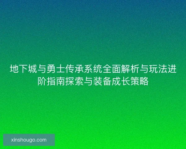 地下城与勇士传承系统全面解析与玩法进阶指南探索与装备成长策略