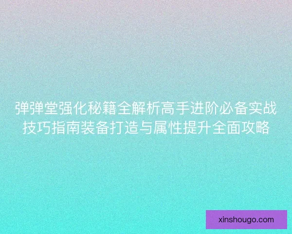 弹弹堂强化秘籍全解析高手进阶必备实战技巧指南装备打造与属性提升全面攻略