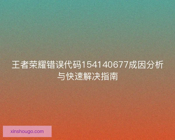王者荣耀错误代码154140677成因分析与快速解决指南
