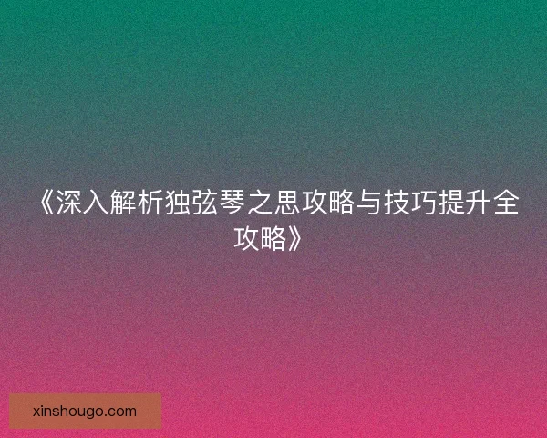 《深入解析独弦琴之思攻略与技巧提升全攻略》