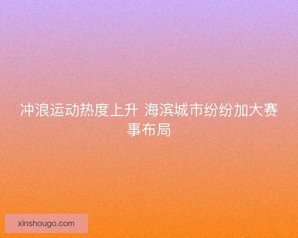 冲浪运动热度上升 海滨城市纷纷加大赛事布局 冲浪运动热度上升 海滨城市纷纷加大赛事布局