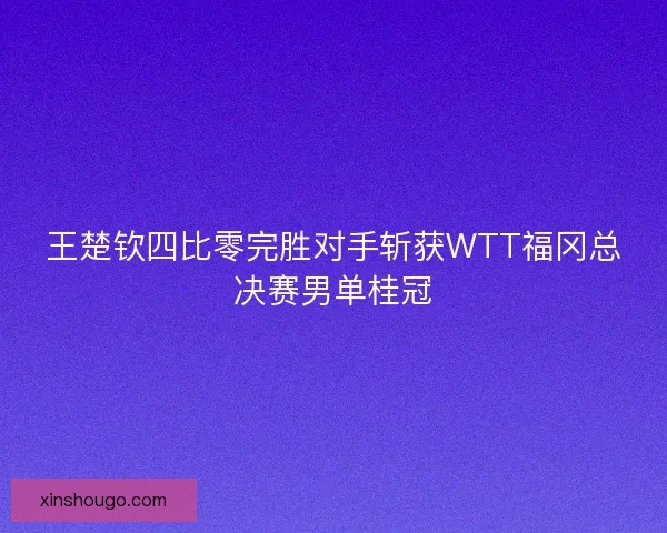 王楚钦四比零完胜对手斩获WTT福冈总决赛男单桂冠 王楚钦四比零完胜对手斩获WTT福冈总决赛男单桂冠