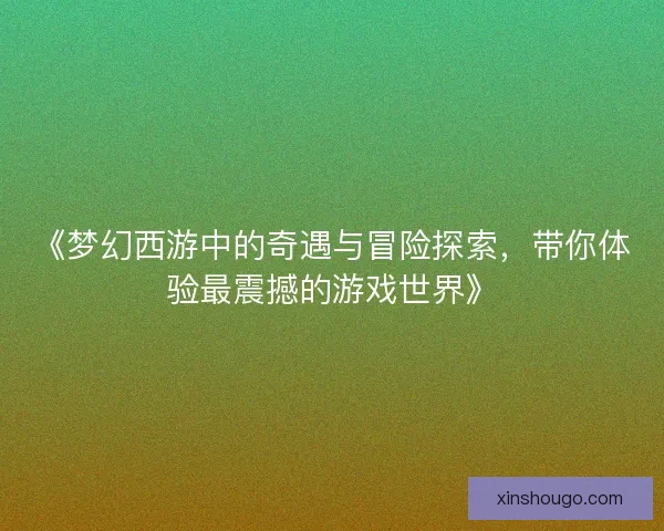 《梦幻西游中的奇遇与冒险探索，带你体验最震撼的游戏世界》