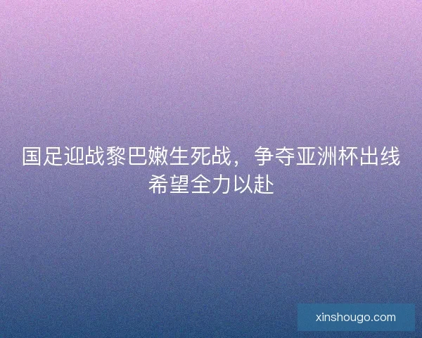 国足迎战黎巴嫩生死战,争夺亚洲杯出线希望全力以赴 国足迎战黎巴嫩生死战,争夺亚洲杯出线希望全力以赴