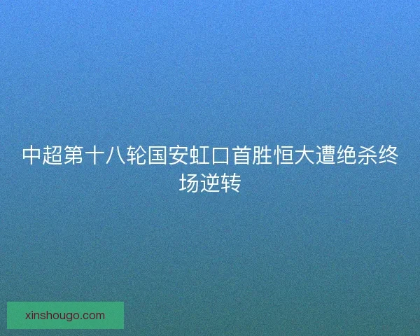 中超第十八轮国安虹口首胜恒大遭绝杀终场逆转