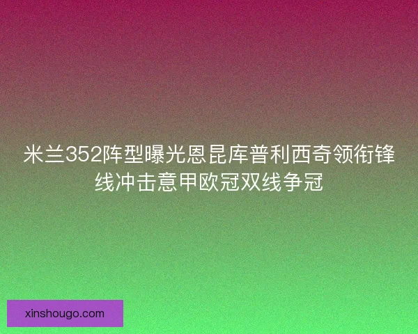 米兰352阵型曝光恩昆库普利西奇领衔锋线冲击意甲欧冠双线争冠 米兰352阵型曝光恩昆库普利西奇领衔锋线冲击意甲欧冠双线争冠