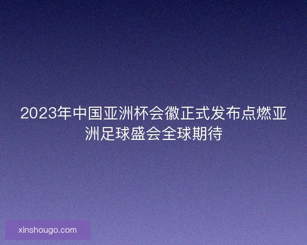 2023年中国亚洲杯会徽正式发布点燃亚洲足球盛会全球期待 2023年中国亚洲杯会徽正式发布点燃亚洲足球盛会全球期待