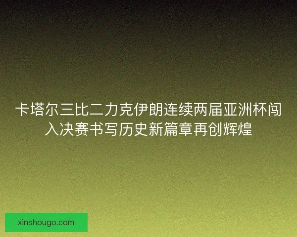 卡塔尔三比二力克伊朗连续两届亚洲杯闯入决赛书写历史新篇章再创辉煌 卡塔尔三比二力克伊朗连续两届亚洲杯闯入决赛书写历史新篇章再创辉煌