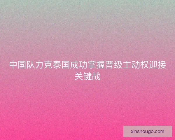 中国队力克泰国成功掌握晋级主动权迎接关键战 中国队力克泰国成功掌握晋级主动权迎接关键战
