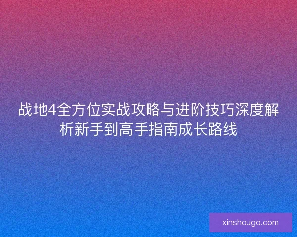 战地4全方位实战攻略与进阶技巧深度解析新手到高手指南成长路线 战地4全方位实战攻略与进阶技巧深度解析新手到高手指南成长路线