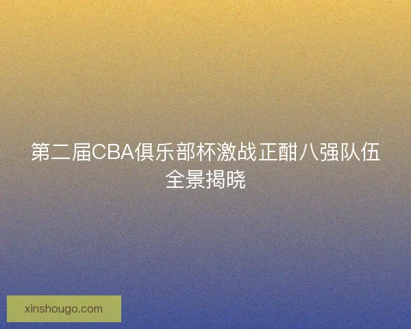 第二届CBA俱乐部杯激战正酣八强队伍全景揭晓 第二届CBA俱乐部杯激战正酣八强队伍全景揭晓